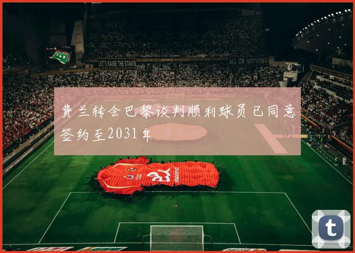 费兰转会巴黎谈判顺利球员已同意签约至2031年
