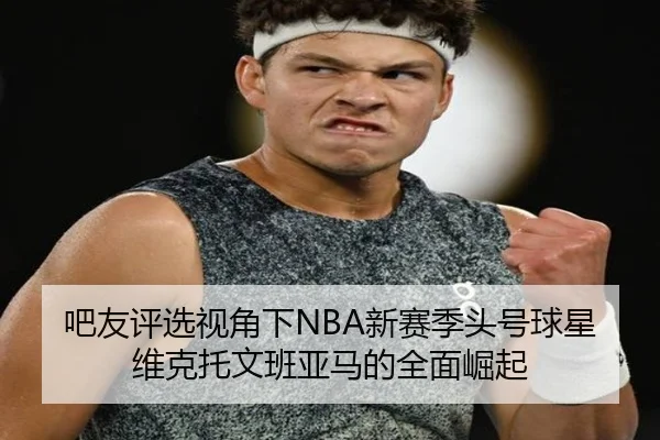 吧友评选视角下NBA新赛季头号球星维克托文班亚马的全面崛起